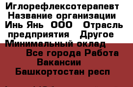 Иглорефлексотерапевт › Название организации ­ Инь-Янь, ООО › Отрасль предприятия ­ Другое › Минимальный оклад ­ 50 000 - Все города Работа » Вакансии   . Башкортостан респ.